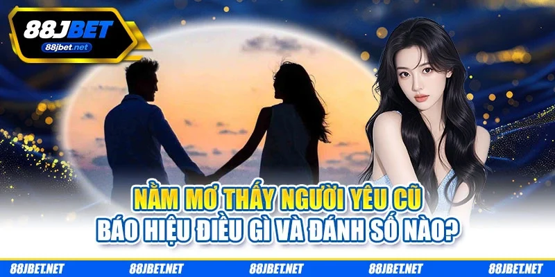 Nằm Mơ Thấy Người Yêu Cũ Báo Hiệu Điều Gì Và Đánh Số Nào?